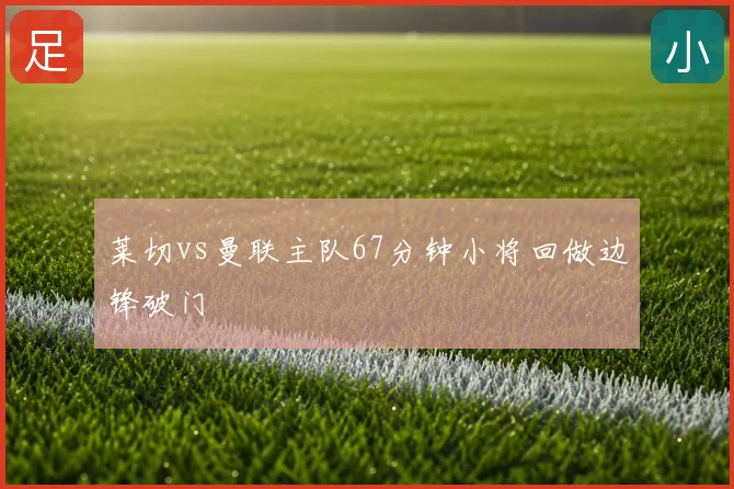 莱切vs曼联主队67分钟小将回做边锋破门