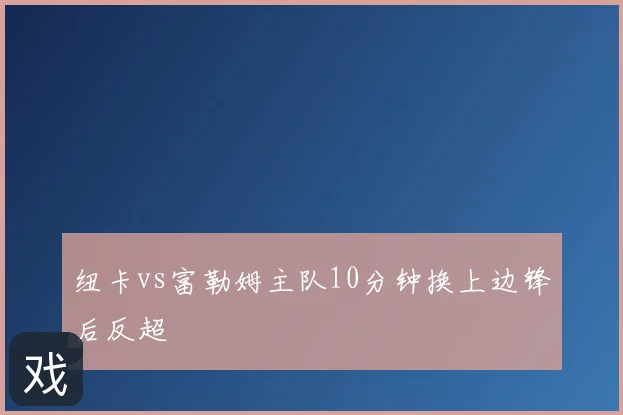纽卡vs富勒姆主队10分钟换上边锋后反超