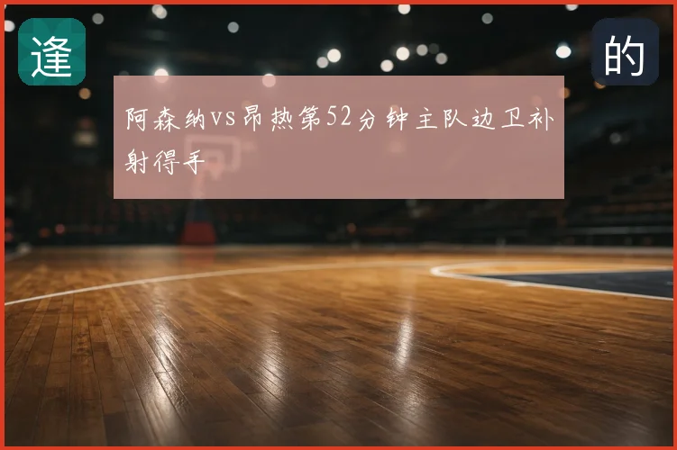 阿森纳vs昂热第52分钟主队边卫补射得手